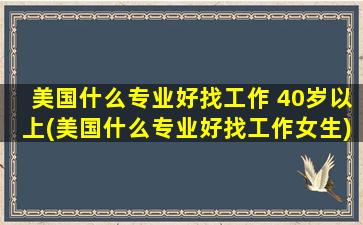 美国什么专业好找工作 40岁以上(美国什么专业好找工作女生)